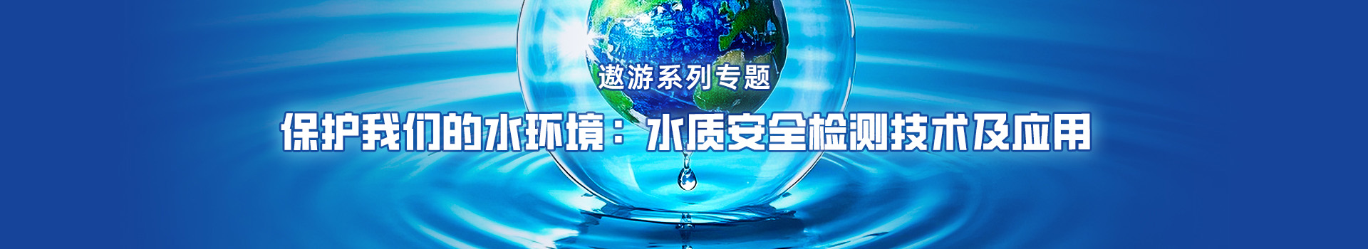 专题 遨游系列专题——保护我们的水环境：水质安全检测技术及应用