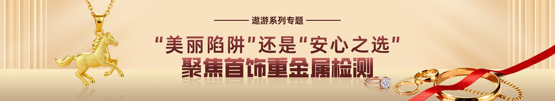 专题 遨游系列专题：“美丽陷阱”还是“安心之选”？——聚焦首饰重金属检测